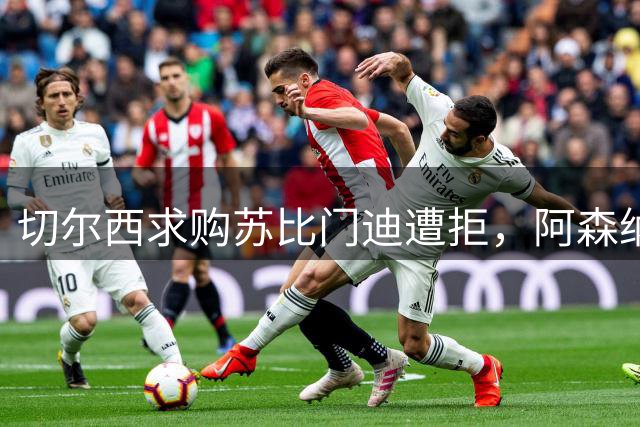 切尔西求购苏比门迪遭拒，阿森纳坚持留用关键球员